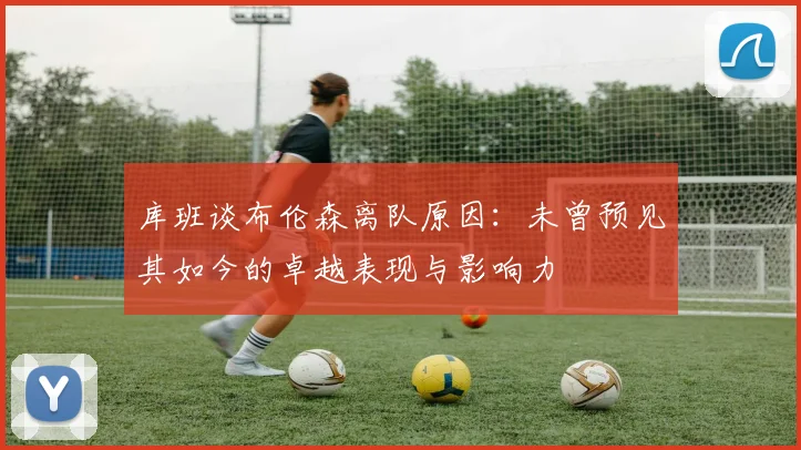 库班谈布伦森离队原因：未曾预见其如今的卓越表现与影响力