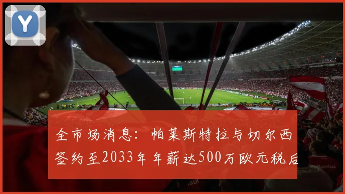 全市场消息：帕莱斯特拉与切尔西签约至2033年年薪达500万欧元税后