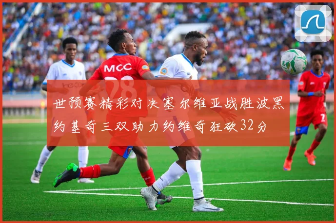 世预赛精彩对决塞尔维亚战胜波黑约基奇三双助力约维奇狂砍32分