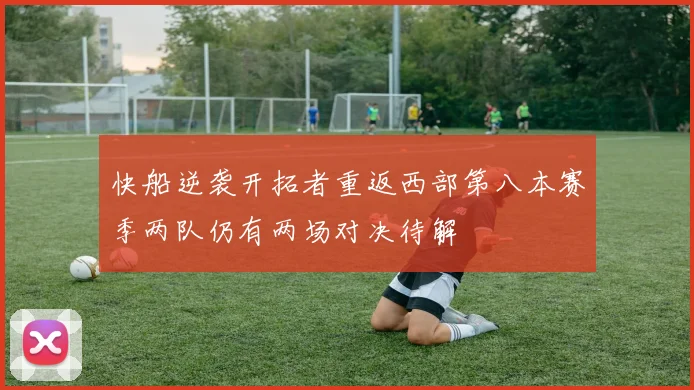 快船逆袭开拓者重返西部第八本赛季两队仍有两场对决待解