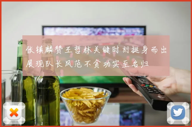张镇麟赞王哲林关键时刻挺身而出展现队长风范不贪功实至名归