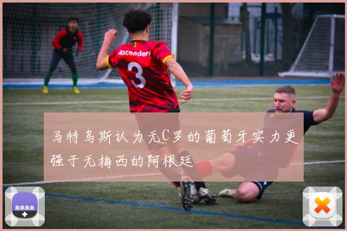 马特乌斯认为无C罗的葡萄牙实力更强于无梅西的阿根廷