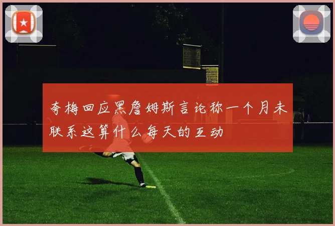 夸梅回应黑詹姆斯言论称一个月未联系这算什么每天的互动