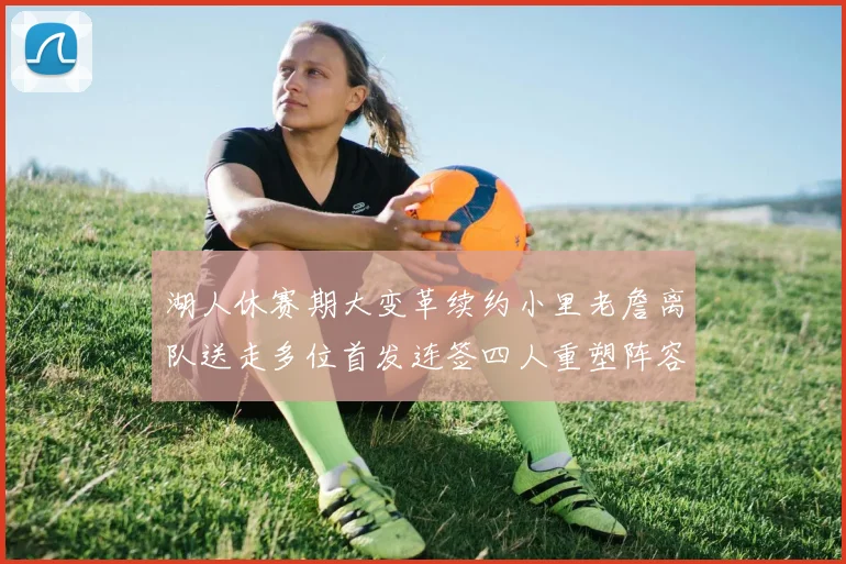 湖人休赛期大变革续约小里老詹离队送走多位首发连签四人重塑阵容