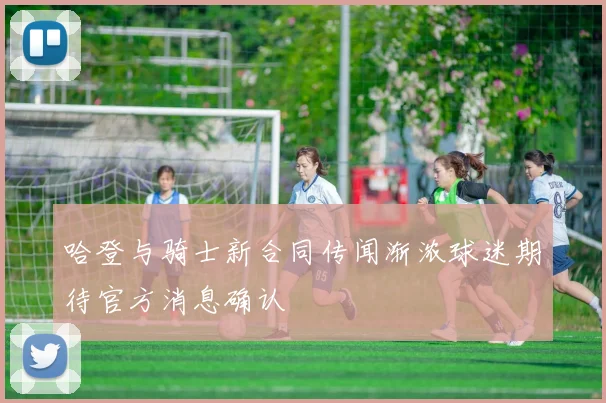 哈登与骑士新合同传闻渐浓球迷期待官方消息确认