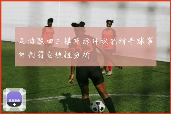 足协驳回三镇申诉评议孔特手球事件判罚合理性分析