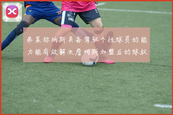 弗莱称纳斯具备驾驭个性球员的能力能有效解决詹姆斯加盟后的球权分配难题