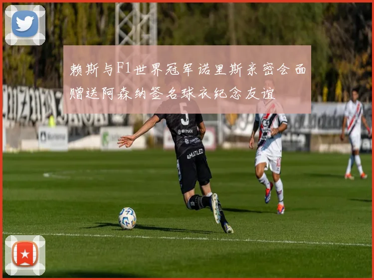 赖斯与F1世界冠军诺里斯亲密会面赠送阿森纳签名球衣纪念友谊