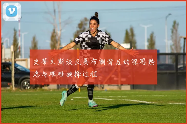 史蒂文斯谈交易布朗背后的深思熟虑与艰难抉择过程