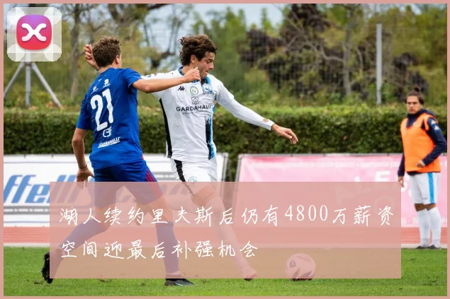湖人续约里夫斯后仍有4800万薪资空间迎最后补强机会