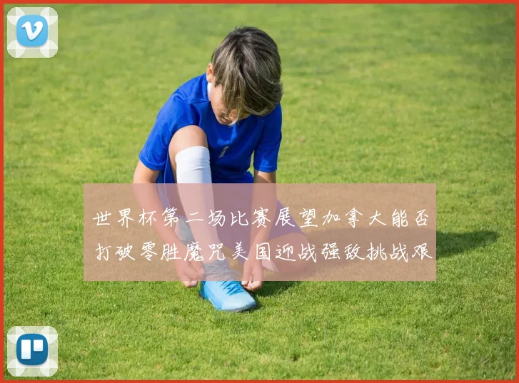 世界杯第二场比赛展望加拿大能否打破零胜魔咒美国迎战强敌挑战艰巨