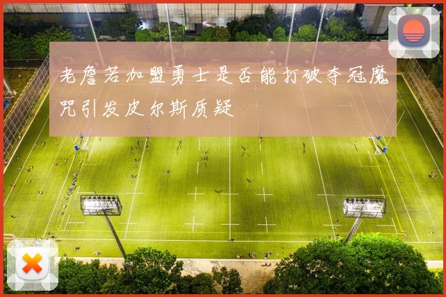 老詹若加盟勇士是否能打破夺冠魔咒引发皮尔斯质疑