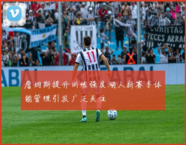 詹姆斯提升训练强度湖人新赛季体能管理引发广泛关注
