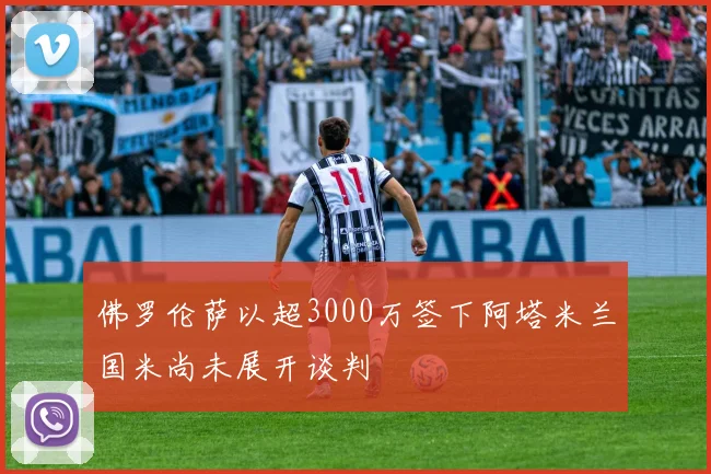 佛罗伦萨以超3000万签下阿塔米兰国米尚未展开谈判