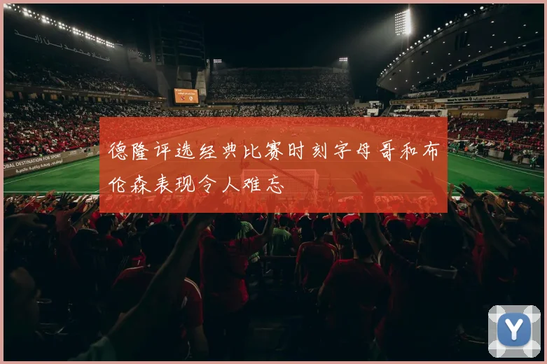 德隆评选经典比赛时刻字母哥和布伦森表现令人难忘